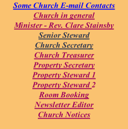 Some Church E-mail Contacts Church in general Minister - Rev. Clare Stainsby Senior Steward Church Secretary Church Treasurer Property Secretary Property Steward 1 Property Steward 2 Room Booking Newsletter Editor Church Notices